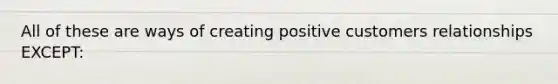 All of these are ways of creating positive customers relationships EXCEPT: