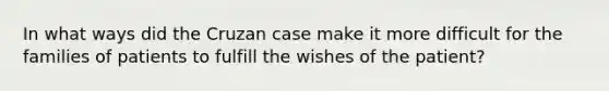 In what ways did the Cruzan case make it more difficult for the families of patients to fulfill the wishes of the patient?