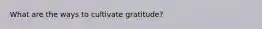 What are the ways to cultivate gratitude?