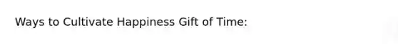 Ways to Cultivate Happiness Gift of Time: