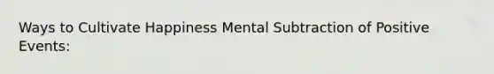 Ways to Cultivate Happiness Mental Subtraction of Positive Events: