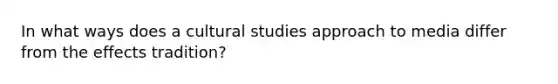 In what ways does a cultural studies approach to media differ from the effects tradition?