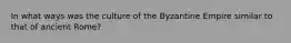 In what ways was the culture of the Byzantine Empire similar to that of ancient Rome?