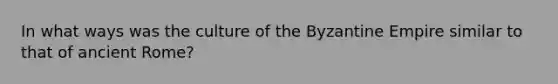 In what ways was the culture of the Byzantine Empire similar to that of ancient Rome?