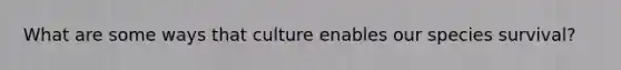 What are some ways that culture enables our species survival?