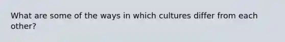 What are some of the ways in which cultures differ from each other?