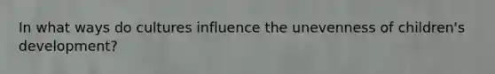 In what ways do cultures influence the unevenness of children's development?