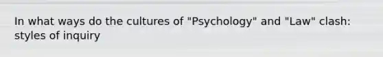 In what ways do the cultures of "Psychology" and "Law" clash: styles of inquiry