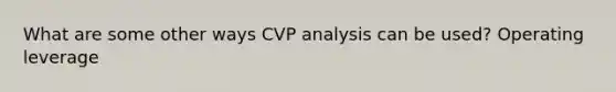 What are some other ways CVP analysis can be used? Operating leverage