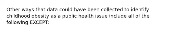 Other ways that data could have been collected to identify childhood obesity as a public health issue include all of the following EXCEPT: