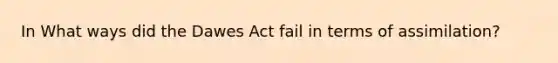 In What ways did the Dawes Act fail in terms of assimilation?