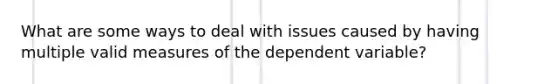 What are some ways to deal with issues caused by having multiple valid measures of the dependent variable?