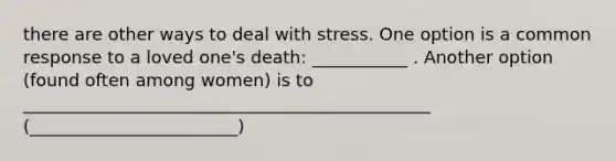 there are other ways to deal with stress. One option is a common response to a loved one's death: ___________ . Another option (found often among women) is to _______________________________________________ (________________________)