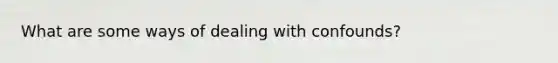 What are some ways of dealing with confounds?