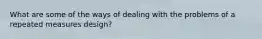 What are some of the ways of dealing with the problems of a repeated measures design?