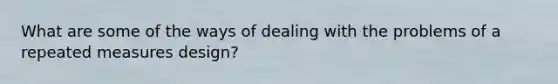 What are some of the ways of dealing with the problems of a repeated measures design?