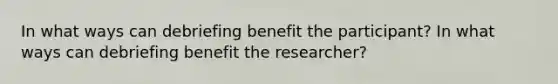 In what ways can debriefing benefit the participant? In what ways can debriefing benefit the researcher?