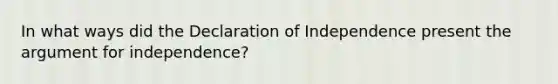 In what ways did the Declaration of Independence present the argument for independence?