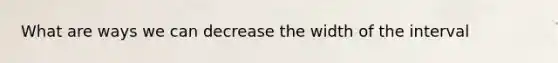 What are ways we can decrease the width of the interval