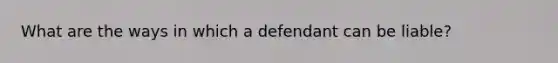 What are the ways in which a defendant can be liable?