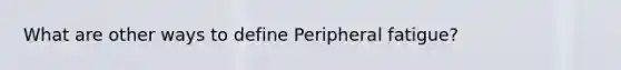 What are other ways to define Peripheral fatigue?