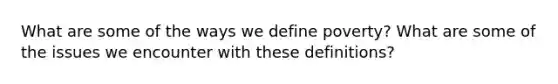 What are some of the ways we define poverty? What are some of the issues we encounter with these definitions?