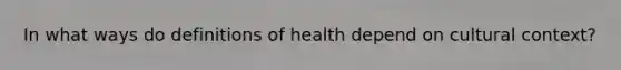 In what ways do definitions of health depend on cultural context?