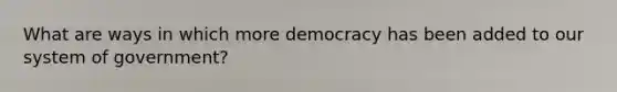 What are ways in which more democracy has been added to our system of government?