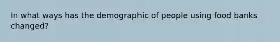 In what ways has the demographic of people using food banks changed?