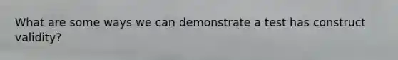 What are some ways we can demonstrate a test has construct validity?
