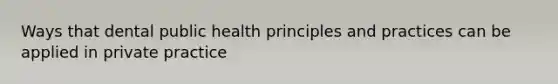 Ways that dental public health principles and practices can be applied in private practice