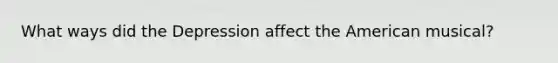 What ways did the Depression affect the American musical?