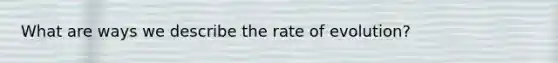 What are ways we describe the rate of evolution?