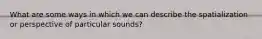 What are some ways in which we can describe the spatialization or perspective of particular sounds?