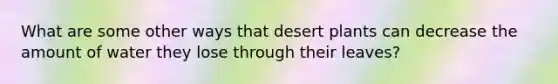 What are some other ways that desert plants can decrease the amount of water they lose through their leaves?