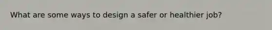 What are some ways to design a safer or healthier job?