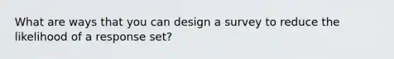 What are ways that you can design a survey to reduce the likelihood of a response set?