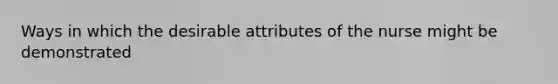 Ways in which the desirable attributes of the nurse might be demonstrated