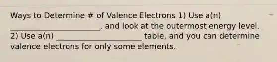 Ways to Determine # of Valence Electrons 1) Use a(n) _______________________, and look at the outermost energy level. 2) Use a(n) ______________________ table, and you can determine valence electrons for only some elements.