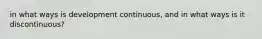 in what ways is development continuous, and in what ways is it discontinuous?