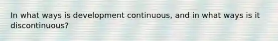 In what ways is development continuous, and in what ways is it discontinuous?