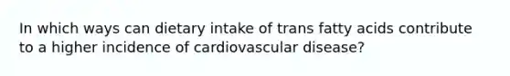 In which ways can dietary intake of trans fatty acids contribute to a higher incidence of cardiovascular disease?