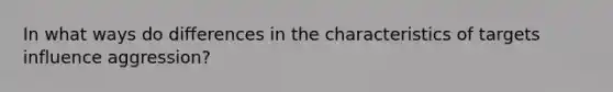 In what ways do differences in the characteristics of targets influence aggression?