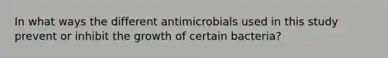 In what ways the different antimicrobials used in this study prevent or inhibit the growth of certain bacteria?