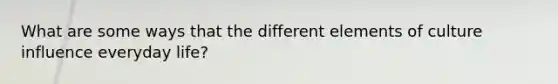 What are some ways that the different elements of culture influence everyday life?