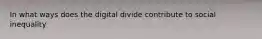 In what ways does the digital divide contribute to social inequality