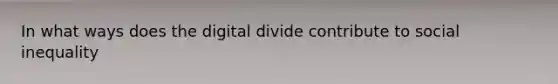 In what ways does the digital divide contribute to social inequality