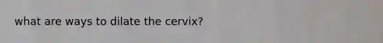 what are ways to dilate the cervix?