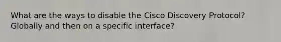 What are the ways to disable the Cisco Discovery Protocol? Globally and then on a specific interface?