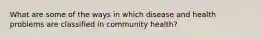 What are some of the ways in which disease and health problems are classified in community health?